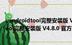 uandroidtool完整安装版 V4.8.0 官方最新版（uandroidtool完整安装版 V4.8.0 官方最新版功能简介）