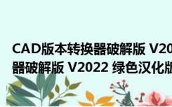 CAD版本转换器破解版 V2022 绿色汉化版（CAD版本转换器破解版 V2022 绿色汉化版功能简介）