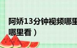 阿娇13分钟视频哪里看呀（阿娇13分钟视频哪里看）