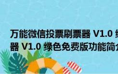 万能微信投票刷票器 V1.0 绿色免费版（万能微信投票刷票器 V1.0 绿色免费版功能简介）