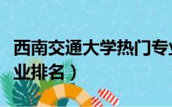 西南交通大学热门专业排名（西南交通大学专业排名）