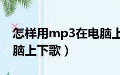 怎样用mp3在电脑上下歌（怎么用mp3在电脑上下歌）