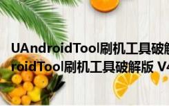 UAndroidTool刷机工具破解版 V4.8.0 免费完整版（UAndroidTool刷机工具破解版 V4.8.0 免费完整版功能简介）