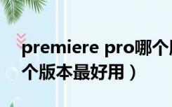 premiere pro哪个版本好用（premiere哪个版本最好用）