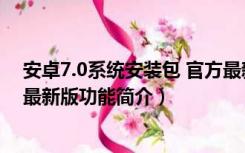 安卓7.0系统安装包 官方最新版（安卓7.0系统安装包 官方最新版功能简介）