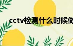 cctv检测什么时候做（cctv检测是什么）