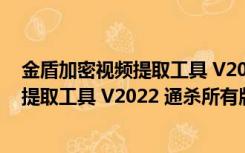 金盾加密视频提取工具 V2022 通杀所有版（金盾加密视频提取工具 V2022 通杀所有版功能简介）