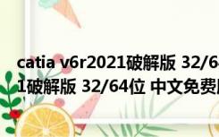 catia v6r2021破解版 32/64位 中文免费版（catia v6r2021破解版 32/64位 中文免费版功能简介）