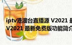 iptv港澳台直播源 V2021 最新免费版（iptv港澳台直播源 V2021 最新免费版功能简介）