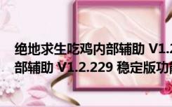 绝地求生吃鸡内部辅助 V1.2.229 稳定版（绝地求生吃鸡内部辅助 V1.2.229 稳定版功能简介）