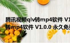 腾讯视频qlv转mp4软件 V1.0.0 永久免费版（腾讯视频qlv转mp4软件 V1.0.0 永久免费版功能简介）