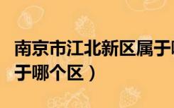 南京市江北新区属于哪个区（南京江北新区属于哪个区）