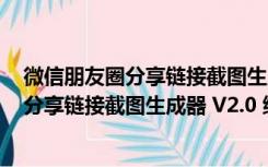 微信朋友圈分享链接截图生成器 V2.0 绿色版（微信朋友圈分享链接截图生成器 V2.0 绿色版功能简介）