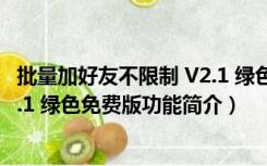 批量加好友不限制 V2.1 绿色免费版（批量加好友不限制 V2.1 绿色免费版功能简介）