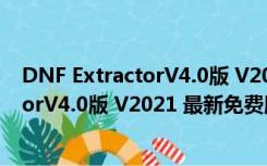 DNF ExtractorV4.0版 V2021 最新免费版（DNF ExtractorV4.0版 V2021 最新免费版功能简介）