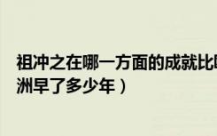 祖冲之在哪一方面的成就比欧洲人早约一千年（祖冲之比欧洲早了多少年）