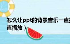 怎么让ppt的背景音乐一直播放（ppt背景音乐怎么设置一直播放）