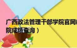 广西政法管理干部学院官网教务系统（广西政法管理干部学院成绩查询）