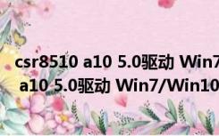 csr8510 a10 5.0驱动 Win7/Win10 官方最新版（csr8510 a10 5.0驱动 Win7/Win10 官方最新版功能简介）