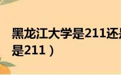 黑龙江大学是211还是985院校（黑龙江大学是211）