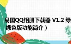 易图QQ相册下载器 V1.2 绿色版（易图QQ相册下载器 V1.2 绿色版功能简介）