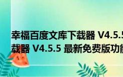 幸福百度文库下载器 V4.5.5 最新免费版（幸福百度文库下载器 V4.5.5 最新免费版功能简介）