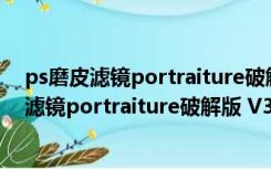 ps磨皮滤镜portraiture破解版 V3.8 中文免费版（ps磨皮滤镜portraiture破解版 V3.8 中文免费版功能简介）