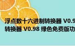 浮点数十六进制转换器 V0.98 绿色免费版（浮点数十六进制转换器 V0.98 绿色免费版功能简介）