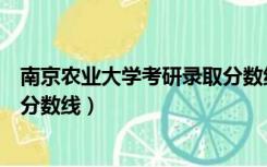 南京农业大学考研录取分数线（南京农业大学研究生院录取分数线）