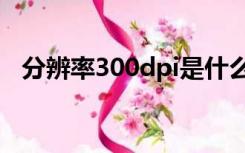 分辨率300dpi是什么意思是英寸还是厘米