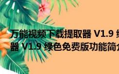 万能视频下载提取器 V1.9 绿色免费版（万能视频下载提取器 V1.9 绿色免费版功能简介）