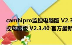 camhipro监控电脑版 V2.3.40 官方最新版（camhipro监控电脑版 V2.3.40 官方最新版功能简介）