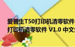 爱普生T50打印机清零软件 V1.0 中文免费版（爱普生T50打印机清零软件 V1.0 中文免费版功能简介）