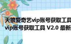 天狼爱奇艺vip账号获取工具 V2.0 最新免费版（天狼爱奇艺vip账号获取工具 V2.0 最新免费版功能简介）