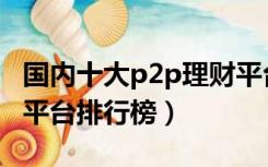 国内十大p2p理财平台排行榜（十大p2p理财平台排行榜）