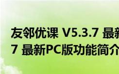 友邻优课 V5.3.7 最新PC版（友邻优课 V5.3.7 最新PC版功能简介）