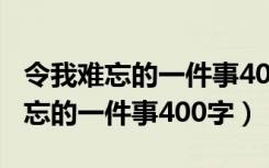 令我难忘的一件事400字作文四年级（令我难忘的一件事400字）