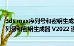 3ds max序列号和密钥生成器 V2022 通用版（3ds max序列号和密钥生成器 V2022 通用版功能简介）