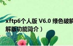 xftp6个人版 V6.0 绿色破解版（xftp6个人版 V6.0 绿色破解版功能简介）