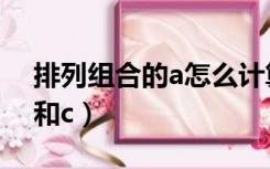 排列组合的a怎么计算（排列组合计算公式a和c）