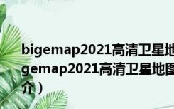 bigemap2021高清卫星地图 V29.12.23.0 中文免费版（bigemap2021高清卫星地图 V29.12.23.0 中文免费版功能简介）