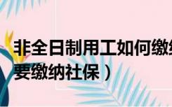 非全日制用工如何缴纳社保（非全日制用工需要缴纳社保）