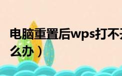 电脑重置后wps打不开怎么办（wps打不开怎么办）