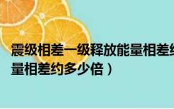 震级相差一级释放能量相差约多少倍（震级相差一级 释放能量相差约多少倍）