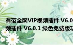 有范全网VIP视频插件 V6.0.1 绿色免费版（有范全网VIP视频插件 V6.0.1 绿色免费版功能简介）