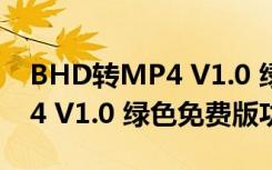 BHD转MP4 V1.0 绿色免费版（BHD转MP4 V1.0 绿色免费版功能简介）