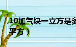 10加气块一立方是多少平方（一立方是多少平方）