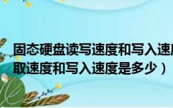 固态硬盘读写速度和写入速度哪个重要（固态硬盘一般的读取速度和写入速度是多少）