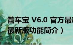 管车宝 V6.0 官方最新版（管车宝 V6.0 官方最新版功能简介）