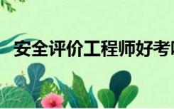 安全评价工程师好考吗（安全评价工程师）